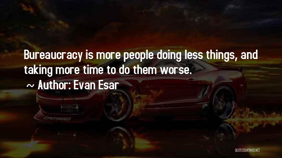 Evan Esar Quotes: Bureaucracy Is More People Doing Less Things, And Taking More Time To Do Them Worse.