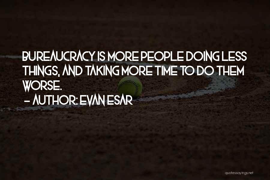 Evan Esar Quotes: Bureaucracy Is More People Doing Less Things, And Taking More Time To Do Them Worse.