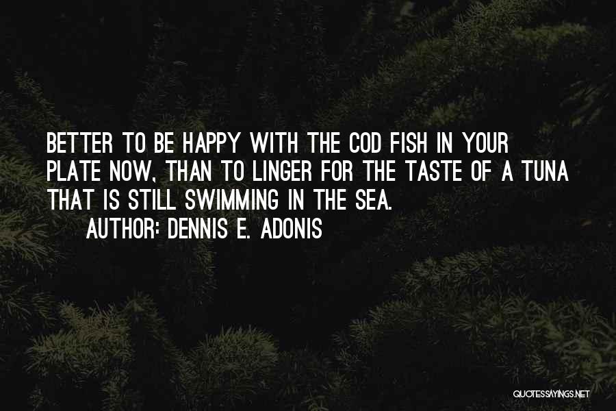 Dennis E. Adonis Quotes: Better To Be Happy With The Cod Fish In Your Plate Now, Than To Linger For The Taste Of A