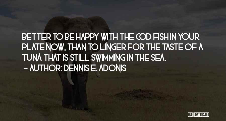 Dennis E. Adonis Quotes: Better To Be Happy With The Cod Fish In Your Plate Now, Than To Linger For The Taste Of A