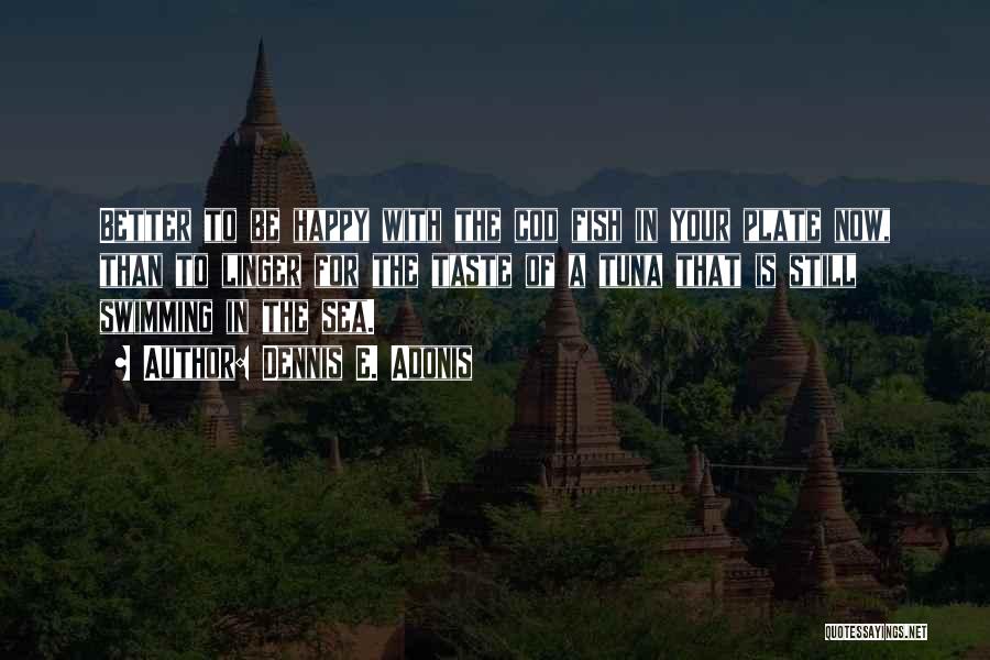 Dennis E. Adonis Quotes: Better To Be Happy With The Cod Fish In Your Plate Now, Than To Linger For The Taste Of A