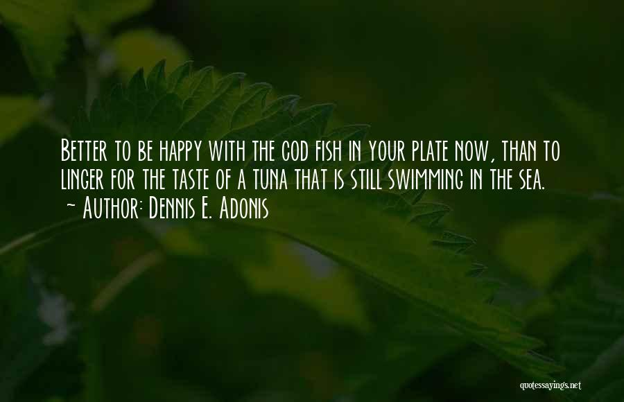 Dennis E. Adonis Quotes: Better To Be Happy With The Cod Fish In Your Plate Now, Than To Linger For The Taste Of A