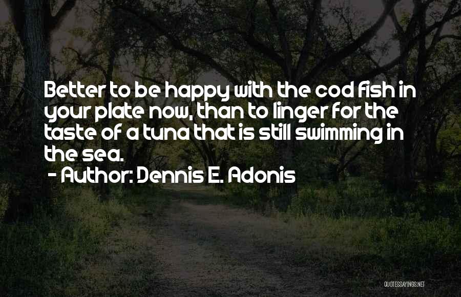 Dennis E. Adonis Quotes: Better To Be Happy With The Cod Fish In Your Plate Now, Than To Linger For The Taste Of A