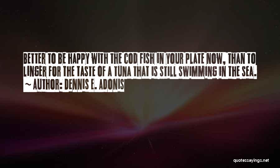 Dennis E. Adonis Quotes: Better To Be Happy With The Cod Fish In Your Plate Now, Than To Linger For The Taste Of A