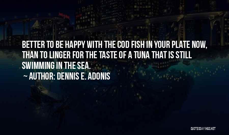Dennis E. Adonis Quotes: Better To Be Happy With The Cod Fish In Your Plate Now, Than To Linger For The Taste Of A