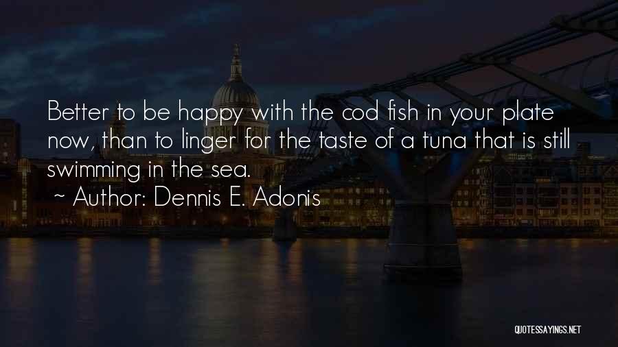 Dennis E. Adonis Quotes: Better To Be Happy With The Cod Fish In Your Plate Now, Than To Linger For The Taste Of A