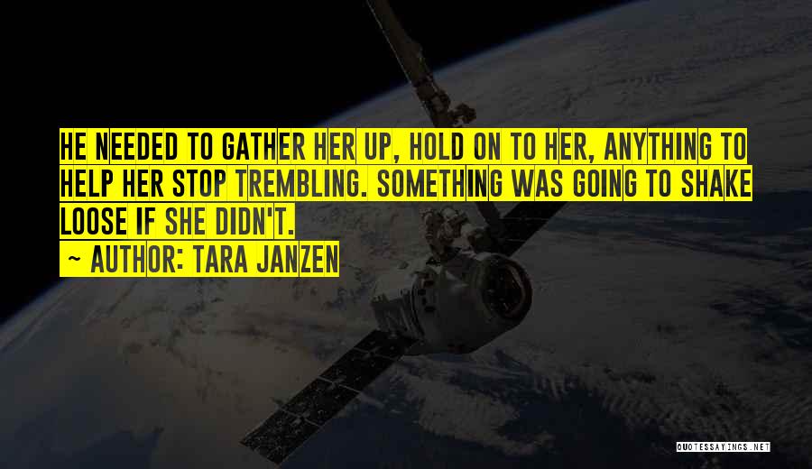 Tara Janzen Quotes: He Needed To Gather Her Up, Hold On To Her, Anything To Help Her Stop Trembling. Something Was Going To