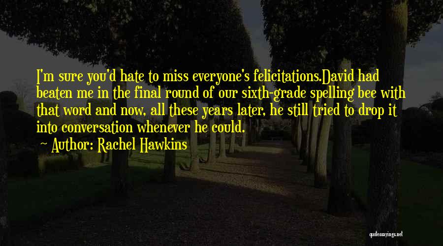 Rachel Hawkins Quotes: I'm Sure You'd Hate To Miss Everyone's Felicitations.david Had Beaten Me In The Final Round Of Our Sixth-grade Spelling Bee