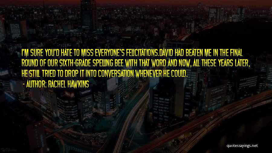 Rachel Hawkins Quotes: I'm Sure You'd Hate To Miss Everyone's Felicitations.david Had Beaten Me In The Final Round Of Our Sixth-grade Spelling Bee