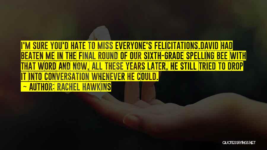 Rachel Hawkins Quotes: I'm Sure You'd Hate To Miss Everyone's Felicitations.david Had Beaten Me In The Final Round Of Our Sixth-grade Spelling Bee