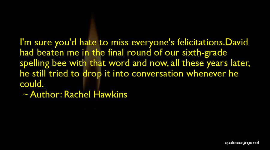 Rachel Hawkins Quotes: I'm Sure You'd Hate To Miss Everyone's Felicitations.david Had Beaten Me In The Final Round Of Our Sixth-grade Spelling Bee