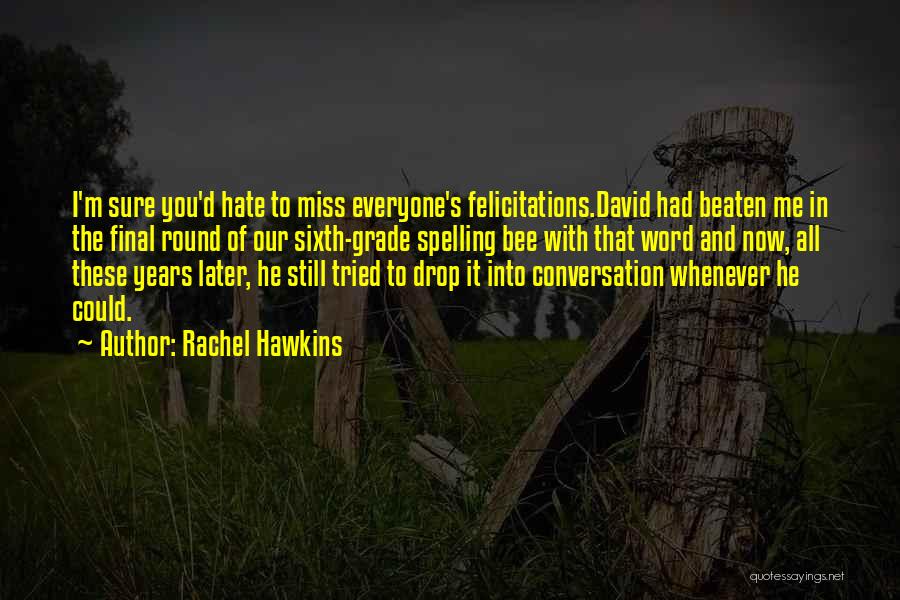 Rachel Hawkins Quotes: I'm Sure You'd Hate To Miss Everyone's Felicitations.david Had Beaten Me In The Final Round Of Our Sixth-grade Spelling Bee