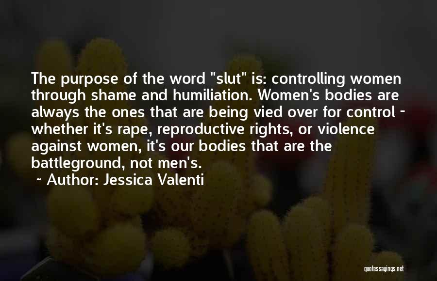 Jessica Valenti Quotes: The Purpose Of The Word Slut Is: Controlling Women Through Shame And Humiliation. Women's Bodies Are Always The Ones That