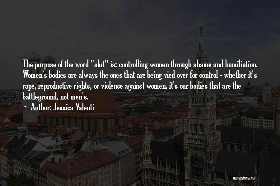 Jessica Valenti Quotes: The Purpose Of The Word Slut Is: Controlling Women Through Shame And Humiliation. Women's Bodies Are Always The Ones That