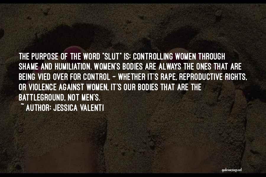 Jessica Valenti Quotes: The Purpose Of The Word Slut Is: Controlling Women Through Shame And Humiliation. Women's Bodies Are Always The Ones That