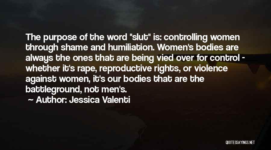Jessica Valenti Quotes: The Purpose Of The Word Slut Is: Controlling Women Through Shame And Humiliation. Women's Bodies Are Always The Ones That