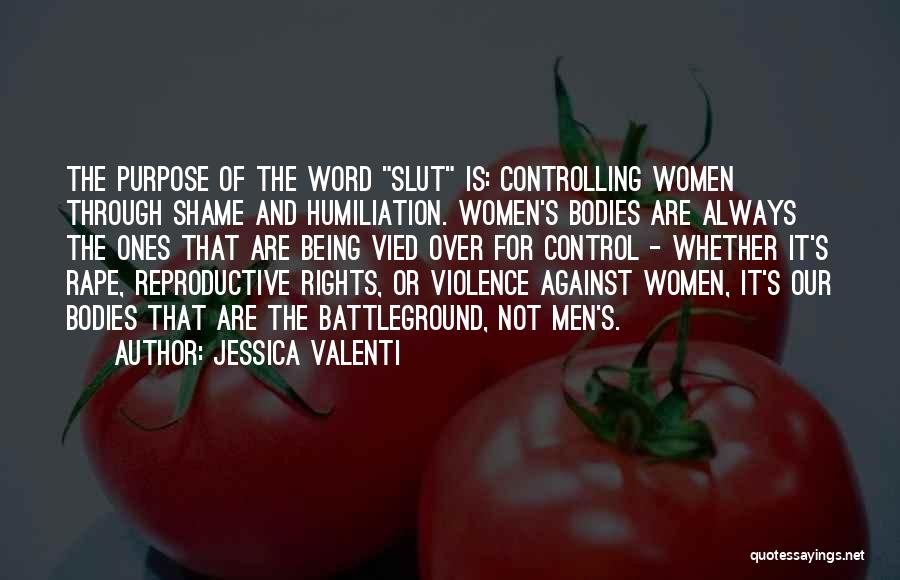 Jessica Valenti Quotes: The Purpose Of The Word Slut Is: Controlling Women Through Shame And Humiliation. Women's Bodies Are Always The Ones That