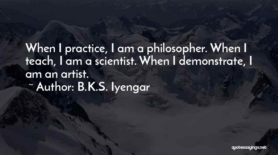 B.K.S. Iyengar Quotes: When I Practice, I Am A Philosopher. When I Teach, I Am A Scientist. When I Demonstrate, I Am An