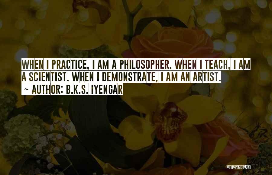 B.K.S. Iyengar Quotes: When I Practice, I Am A Philosopher. When I Teach, I Am A Scientist. When I Demonstrate, I Am An