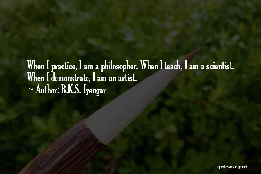 B.K.S. Iyengar Quotes: When I Practice, I Am A Philosopher. When I Teach, I Am A Scientist. When I Demonstrate, I Am An