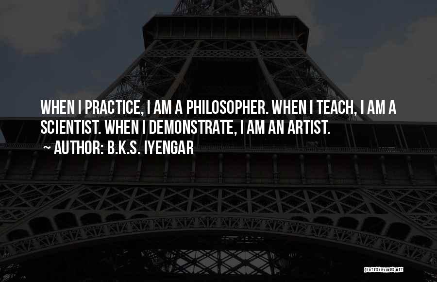 B.K.S. Iyengar Quotes: When I Practice, I Am A Philosopher. When I Teach, I Am A Scientist. When I Demonstrate, I Am An