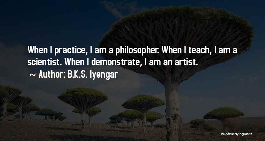 B.K.S. Iyengar Quotes: When I Practice, I Am A Philosopher. When I Teach, I Am A Scientist. When I Demonstrate, I Am An