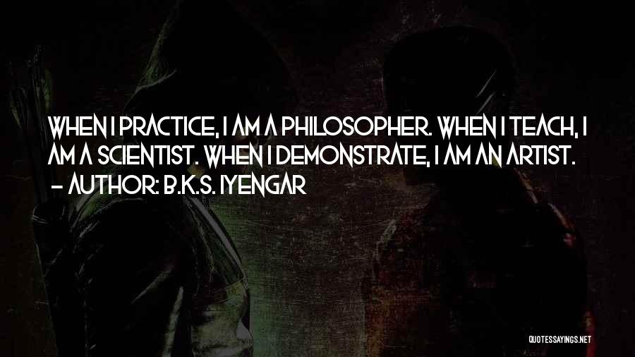 B.K.S. Iyengar Quotes: When I Practice, I Am A Philosopher. When I Teach, I Am A Scientist. When I Demonstrate, I Am An