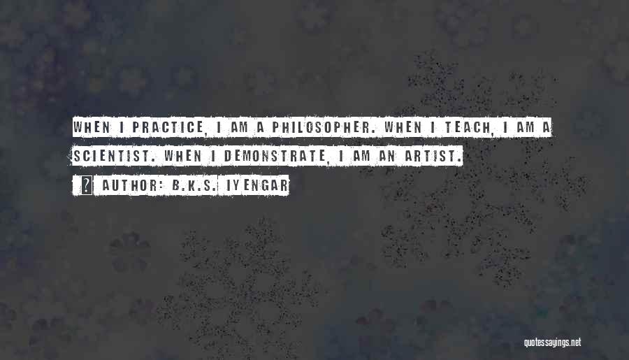 B.K.S. Iyengar Quotes: When I Practice, I Am A Philosopher. When I Teach, I Am A Scientist. When I Demonstrate, I Am An