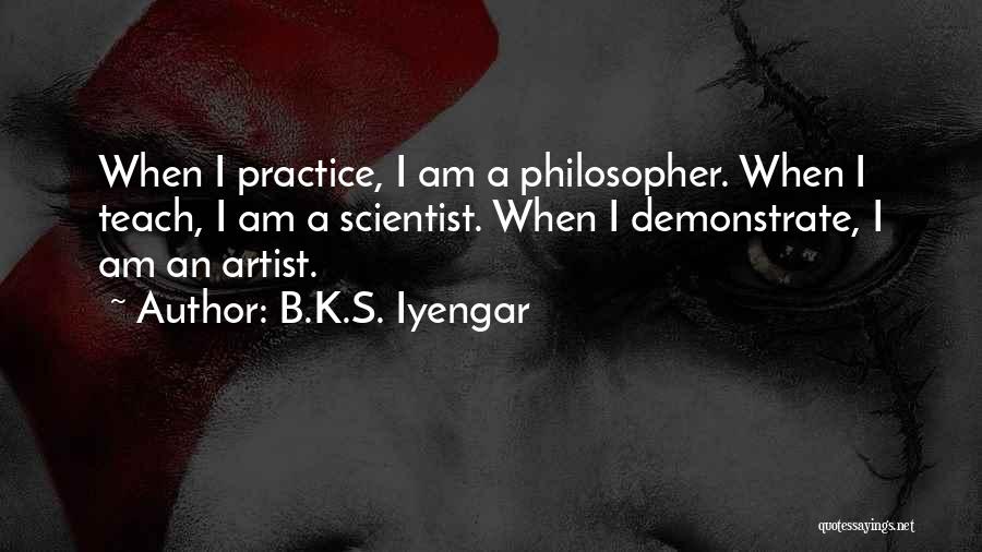 B.K.S. Iyengar Quotes: When I Practice, I Am A Philosopher. When I Teach, I Am A Scientist. When I Demonstrate, I Am An