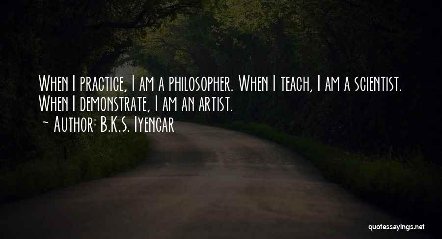 B.K.S. Iyengar Quotes: When I Practice, I Am A Philosopher. When I Teach, I Am A Scientist. When I Demonstrate, I Am An