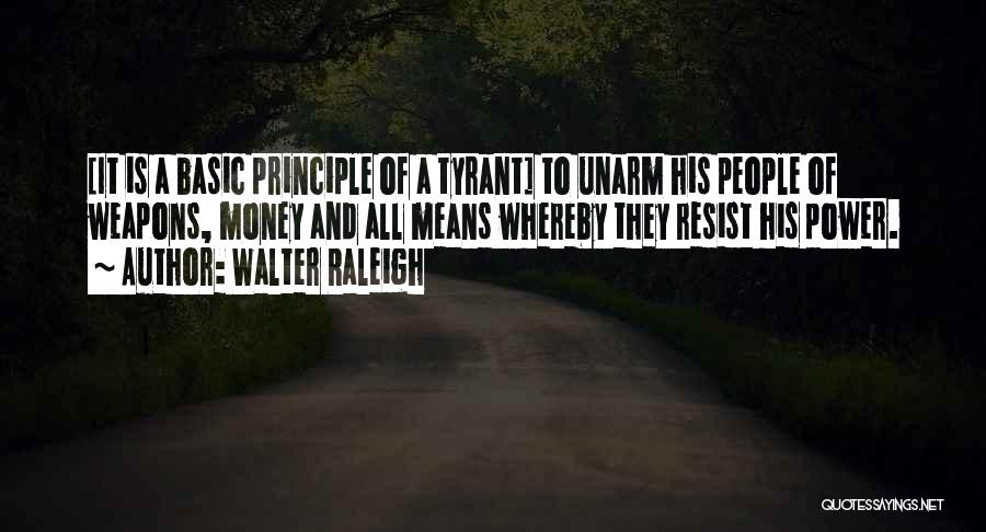 Walter Raleigh Quotes: [it Is A Basic Principle Of A Tyrant] To Unarm His People Of Weapons, Money And All Means Whereby They