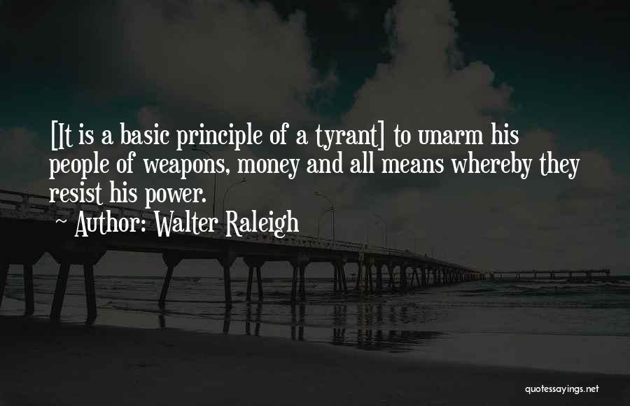 Walter Raleigh Quotes: [it Is A Basic Principle Of A Tyrant] To Unarm His People Of Weapons, Money And All Means Whereby They