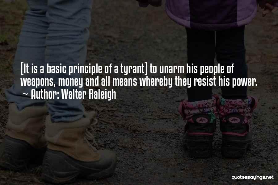 Walter Raleigh Quotes: [it Is A Basic Principle Of A Tyrant] To Unarm His People Of Weapons, Money And All Means Whereby They