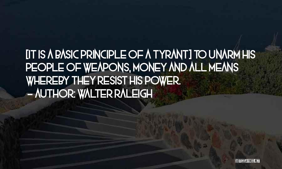 Walter Raleigh Quotes: [it Is A Basic Principle Of A Tyrant] To Unarm His People Of Weapons, Money And All Means Whereby They