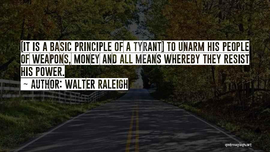 Walter Raleigh Quotes: [it Is A Basic Principle Of A Tyrant] To Unarm His People Of Weapons, Money And All Means Whereby They