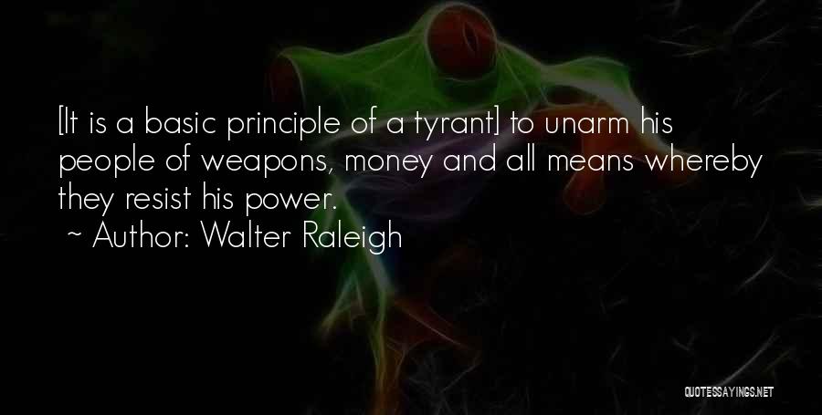 Walter Raleigh Quotes: [it Is A Basic Principle Of A Tyrant] To Unarm His People Of Weapons, Money And All Means Whereby They