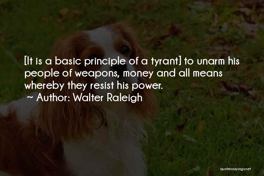 Walter Raleigh Quotes: [it Is A Basic Principle Of A Tyrant] To Unarm His People Of Weapons, Money And All Means Whereby They