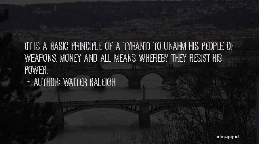 Walter Raleigh Quotes: [it Is A Basic Principle Of A Tyrant] To Unarm His People Of Weapons, Money And All Means Whereby They