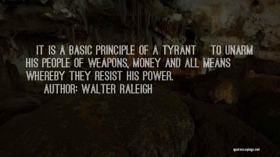 Walter Raleigh Quotes: [it Is A Basic Principle Of A Tyrant] To Unarm His People Of Weapons, Money And All Means Whereby They