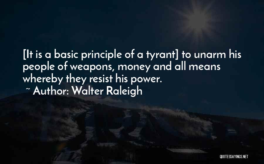 Walter Raleigh Quotes: [it Is A Basic Principle Of A Tyrant] To Unarm His People Of Weapons, Money And All Means Whereby They