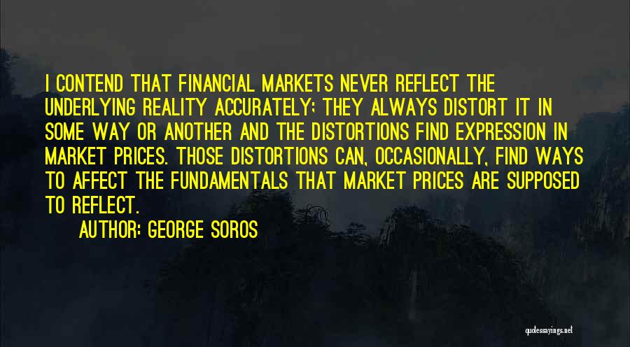 George Soros Quotes: I Contend That Financial Markets Never Reflect The Underlying Reality Accurately; They Always Distort It In Some Way Or Another