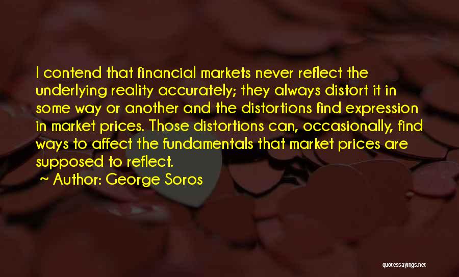 George Soros Quotes: I Contend That Financial Markets Never Reflect The Underlying Reality Accurately; They Always Distort It In Some Way Or Another