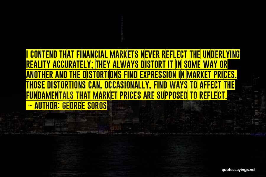 George Soros Quotes: I Contend That Financial Markets Never Reflect The Underlying Reality Accurately; They Always Distort It In Some Way Or Another