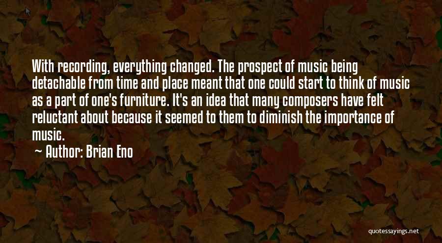 Brian Eno Quotes: With Recording, Everything Changed. The Prospect Of Music Being Detachable From Time And Place Meant That One Could Start To