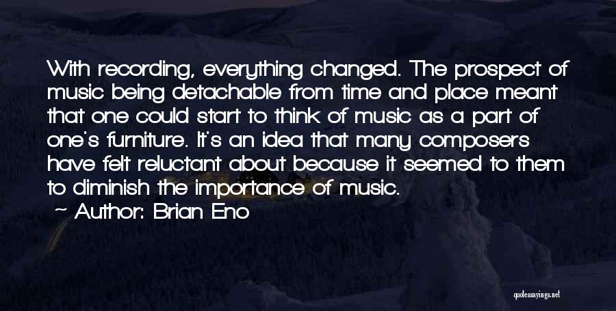 Brian Eno Quotes: With Recording, Everything Changed. The Prospect Of Music Being Detachable From Time And Place Meant That One Could Start To