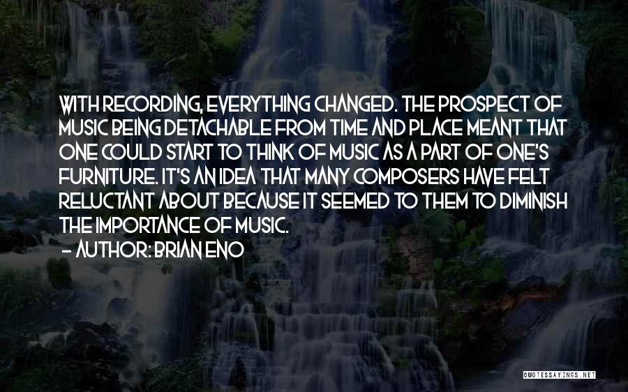 Brian Eno Quotes: With Recording, Everything Changed. The Prospect Of Music Being Detachable From Time And Place Meant That One Could Start To