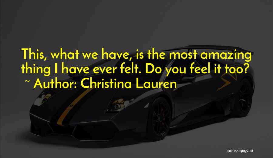 Christina Lauren Quotes: This, What We Have, Is The Most Amazing Thing I Have Ever Felt. Do You Feel It Too?