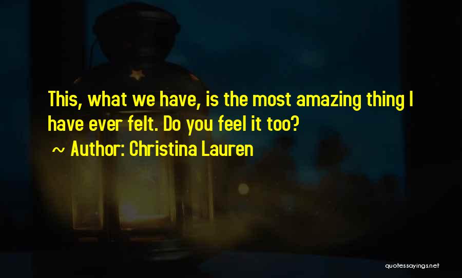 Christina Lauren Quotes: This, What We Have, Is The Most Amazing Thing I Have Ever Felt. Do You Feel It Too?