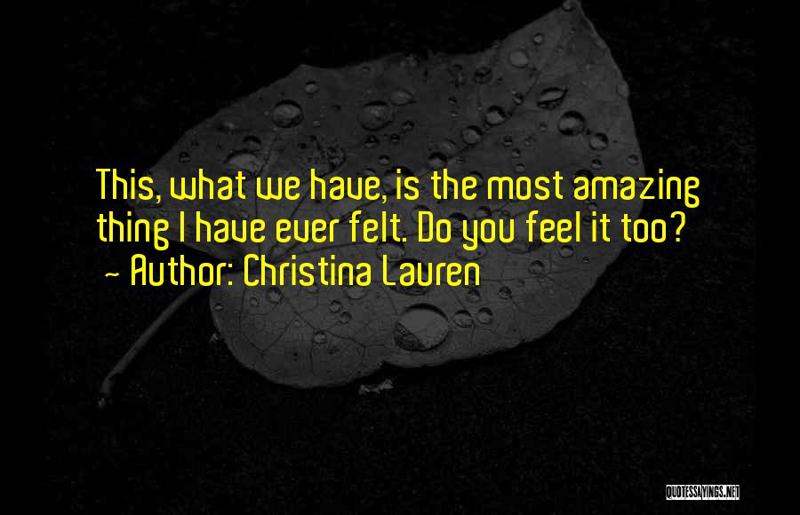 Christina Lauren Quotes: This, What We Have, Is The Most Amazing Thing I Have Ever Felt. Do You Feel It Too?