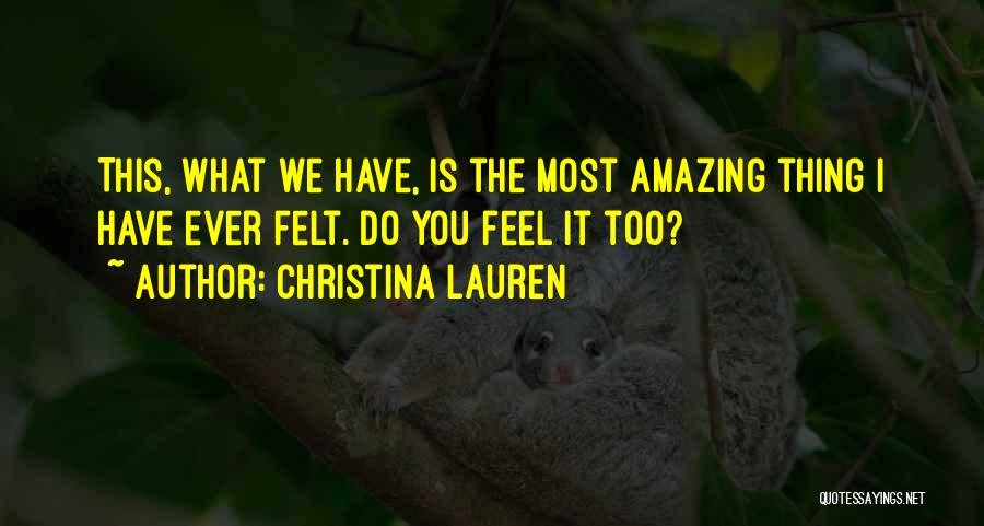 Christina Lauren Quotes: This, What We Have, Is The Most Amazing Thing I Have Ever Felt. Do You Feel It Too?